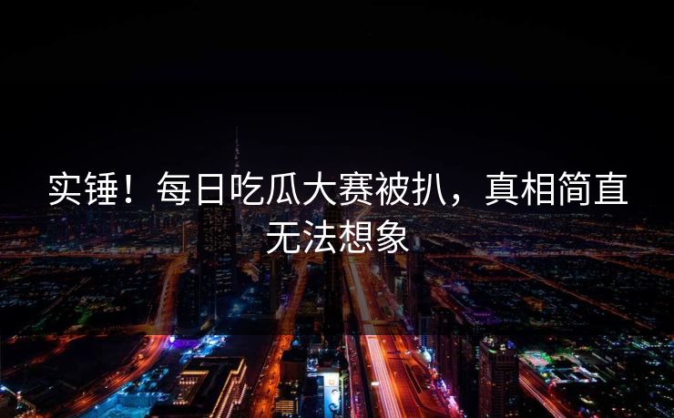 实锤！每日吃瓜大赛被扒，真相简直无法想象