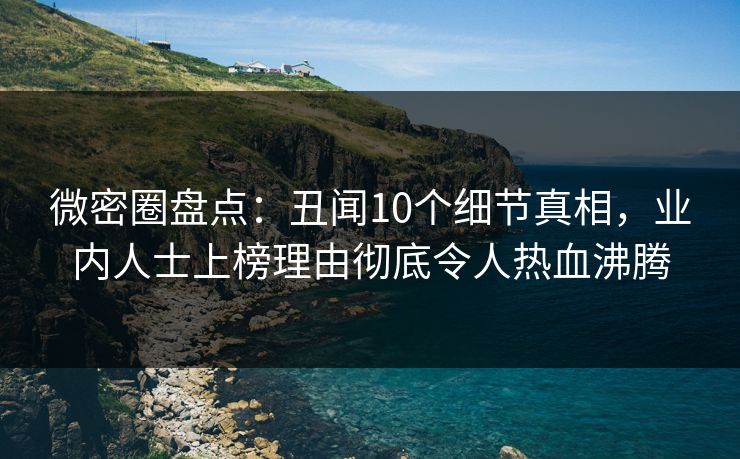 微密圈盘点：丑闻10个细节真相，业内人士上榜理由彻底令人热血沸腾