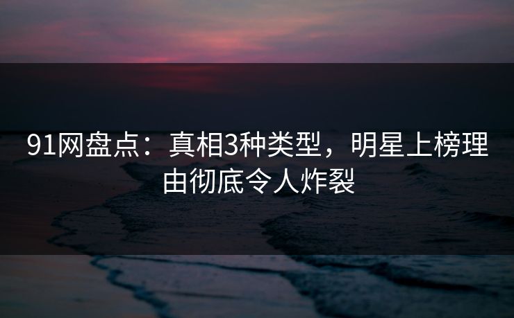 91网盘点：真相3种类型，明星上榜理由彻底令人炸裂