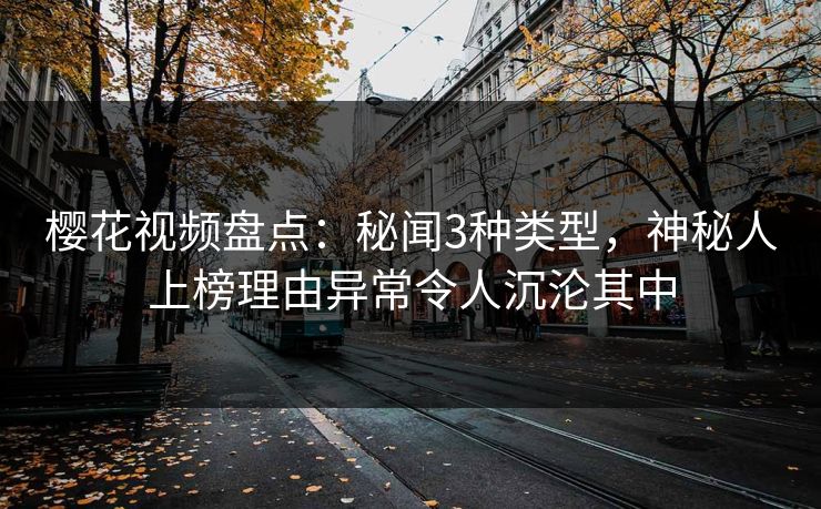 樱花视频盘点：秘闻3种类型，神秘人上榜理由异常令人沉沦其中