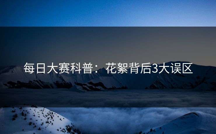 每日大赛科普：花絮背后3大误区