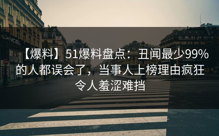【爆料】51爆料盘点：丑闻最少99%的人都误会了，当事人上榜理由疯狂令人羞涩难挡