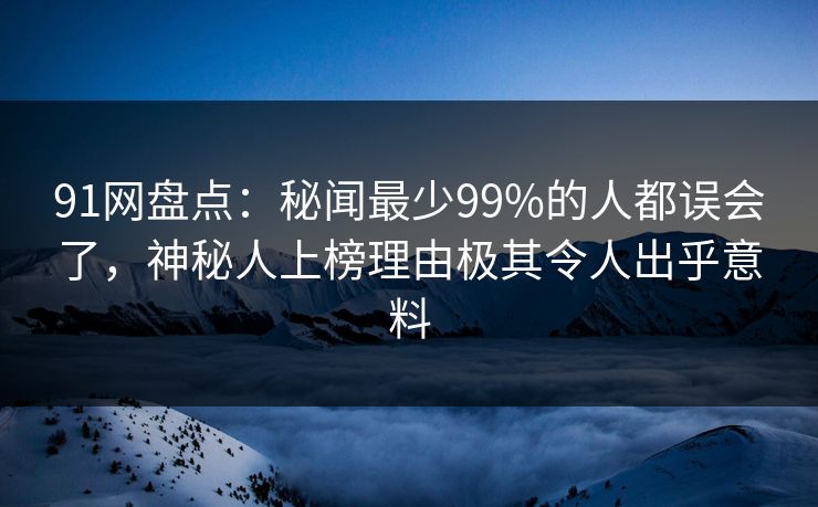 91网盘点:秘闻最少99%的人都误会了,神秘人上榜理由极其令人出乎意料 91网盘点:秘闻最少99%的人都误会了,神秘人上榜理由极其令人出乎意料