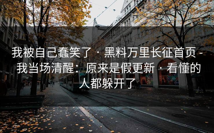 我被自己蠢笑了 · 黑料万里长征首页 - 我当场清醒：原来是假更新 · 看懂的人都躲开了