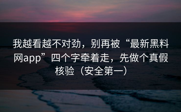 我越看越不对劲，别再被“最新黑料网app”四个字牵着走，先做个真假核验（安全第一）