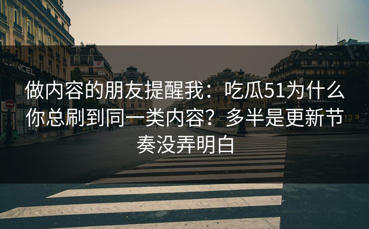 做内容的朋友提醒我：吃瓜51为什么你总刷到同一类内容？多半是更新节奏没弄明白