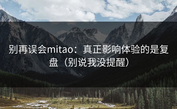 别再误会mitao：真正影响体验的是复盘（别说我没提醒）