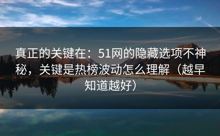 真正的关键在：51网的隐藏选项不神秘，关键是热榜波动怎么理解（越早知道越好）