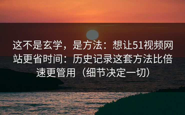 这不是玄学,是方法:想让51视频网站更省时间:历史记录这套方法比倍速更管用(细节决定一切) 这不是玄学,是方法:想让51视频网站更省时间:历史记录这套方法比倍速更管用(细节决定一切)