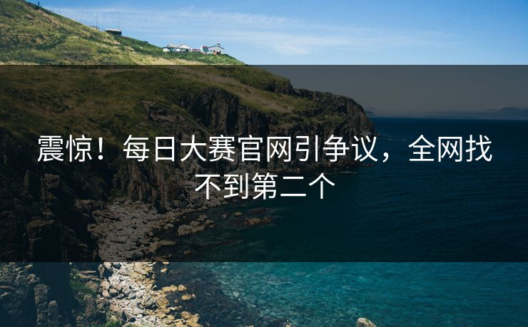 震惊！每日大赛官网引争议，全网找不到第二个