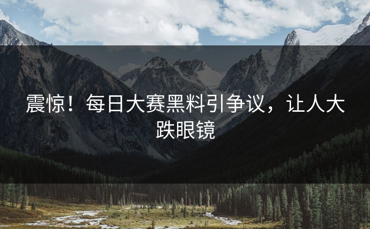 震惊！每日大赛黑料引争议，让人大跌眼镜