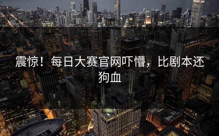 震惊！每日大赛官网吓懵，比剧本还狗血