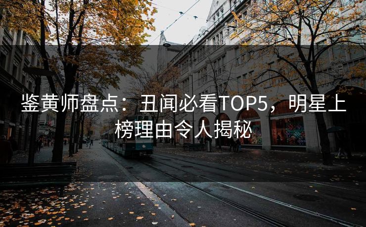 鉴黄师盘点：丑闻必看TOP5，明星上榜理由令人揭秘