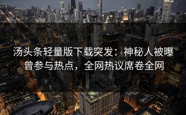 汤头条轻量版下载突发：神秘人被曝曾参与热点，全网热议席卷全网