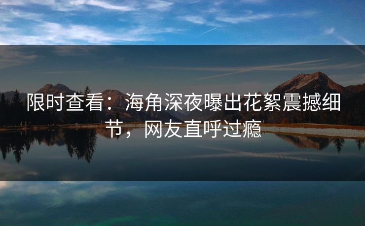 限时查看：海角深夜曝出花絮震撼细节，网友直呼过瘾