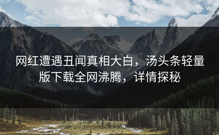 网红遭遇丑闻真相大白，汤头条轻量版下载全网沸腾，详情探秘