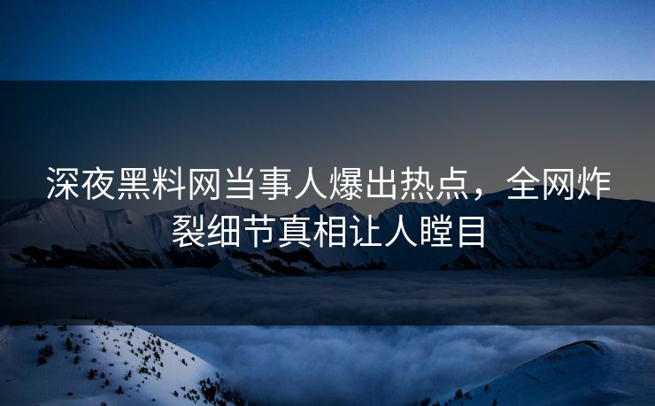 深夜黑料网当事人爆出热点，全网炸裂细节真相让人瞠目
