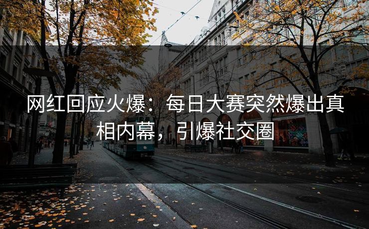 网红回应火爆：每日大赛突然爆出真相内幕，引爆社交圈