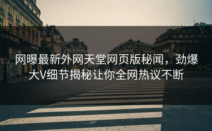 网曝最新外网天堂网页版秘闻，劲爆大V细节揭秘让你全网热议不断