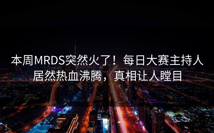 本周MRDS突然火了！每日大赛主持人居然热血沸腾，真相让人瞠目
