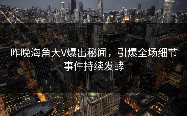 昨晚海角大V爆出秘闻，引爆全场细节事件持续发酵