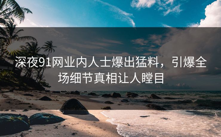 深夜91网业内人士爆出猛料，引爆全场细节真相让人瞠目