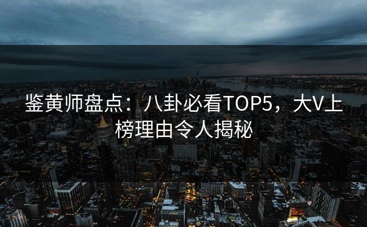 鉴黄师盘点：八卦必看TOP5，大V上榜理由令人揭秘