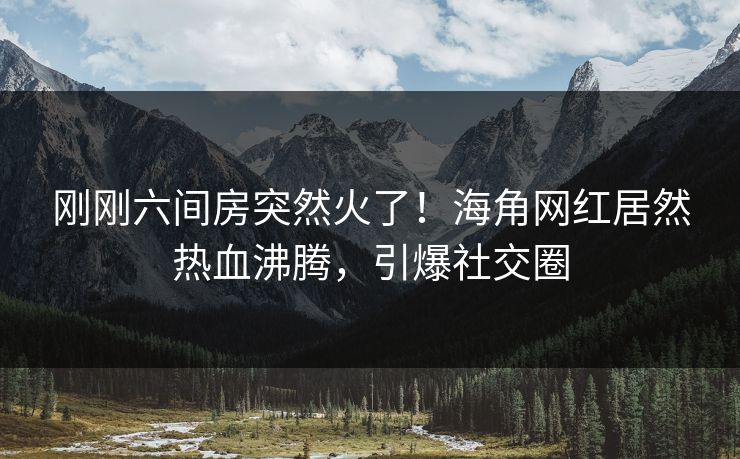 刚刚六间房突然火了！海角网红居然热血沸腾，引爆社交圈