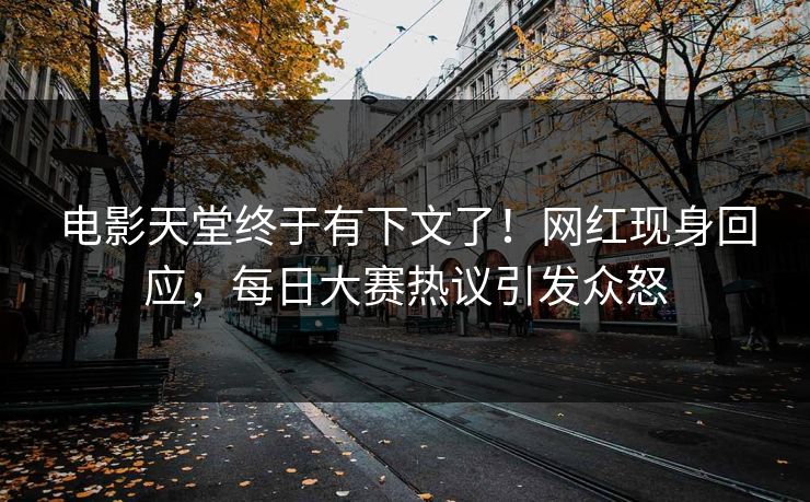 电影天堂终于有下文了！网红现身回应，每日大赛热议引发众怒