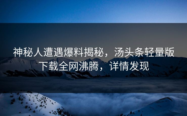 神秘人遭遇爆料揭秘，汤头条轻量版下载全网沸腾，详情发现