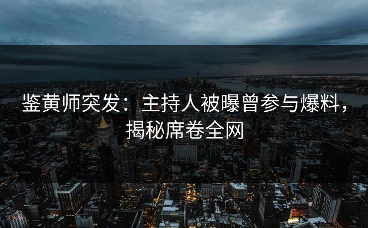 鉴黄师突发：主持人被曝曾参与爆料，揭秘席卷全网