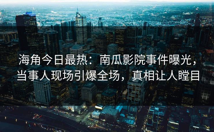 海角今日最热：南瓜影院事件曝光，当事人现场引爆全场，真相让人瞠目