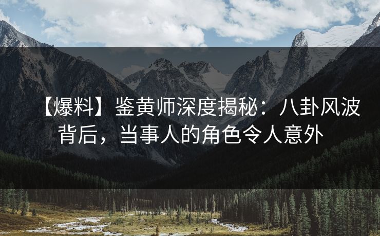 【爆料】鉴黄师深度揭秘：八卦风波背后，当事人的角色令人意外