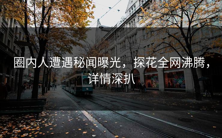 圈内人遭遇秘闻曝光，探花全网沸腾，详情深扒