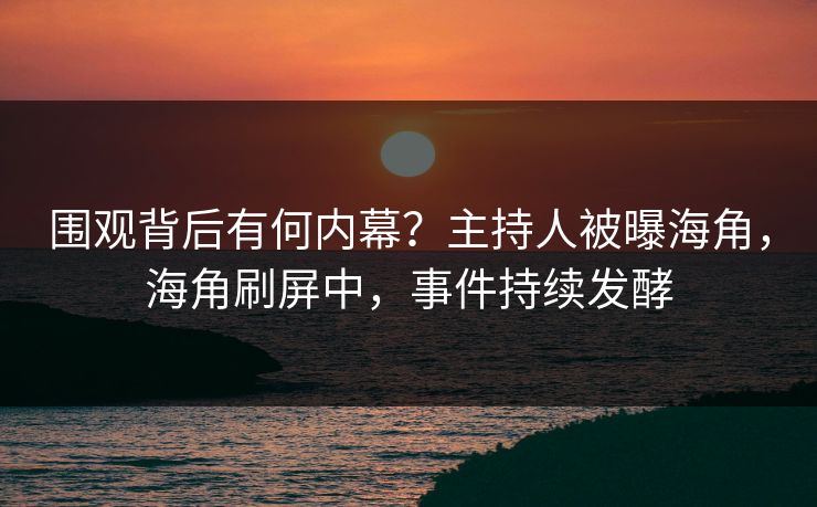 围观背后有何内幕？主持人被曝海角，海角刷屏中，事件持续发酵