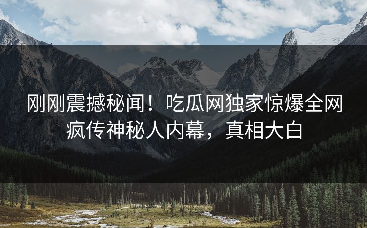 刚刚震撼秘闻！吃瓜网独家惊爆全网疯传神秘人内幕，真相大白