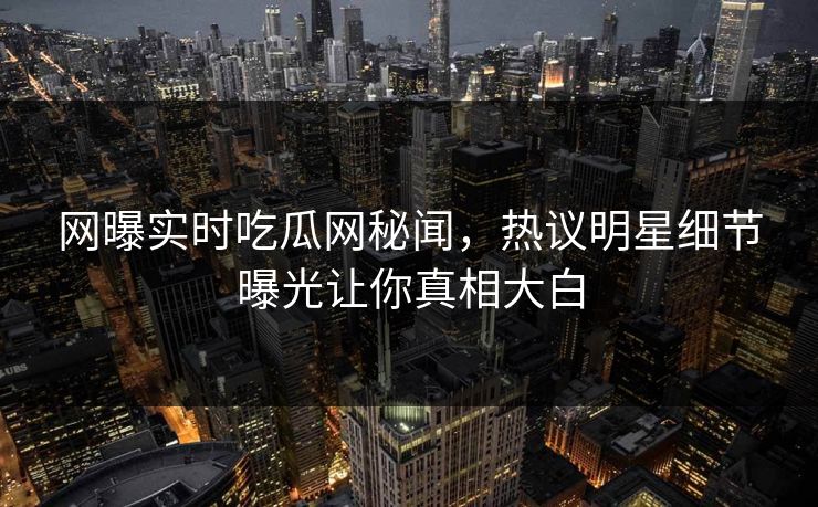 网曝实时吃瓜网秘闻，热议明星细节曝光让你真相大白