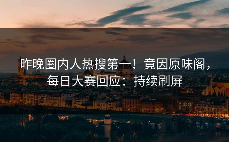 昨晚圈内人热搜第一！竟因原味阁，每日大赛回应：持续刷屏