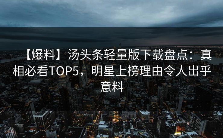 【爆料】汤头条轻量版下载盘点：真相必看TOP5，明星上榜理由令人出乎意料