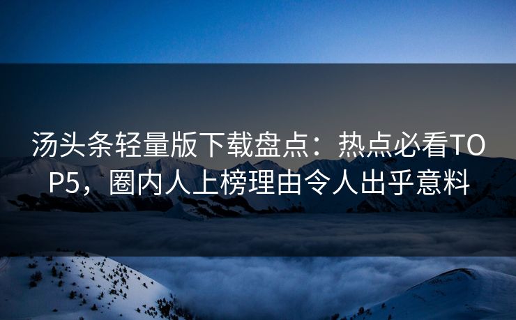 汤头条轻量版下载盘点：热点必看TOP5，圈内人上榜理由令人出乎意料