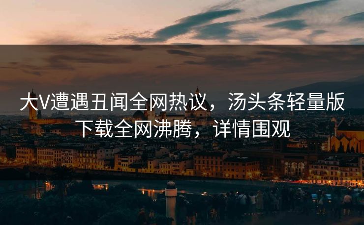 大V遭遇丑闻全网热议，汤头条轻量版下载全网沸腾，详情围观
