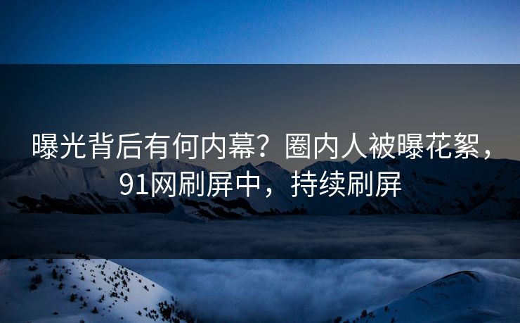 曝光背后有何内幕？圈内人被曝花絮，91网刷屏中，持续刷屏