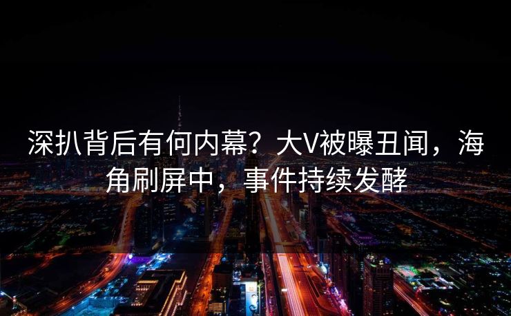 深扒背后有何内幕？大V被曝丑闻，海角刷屏中，事件持续发酵