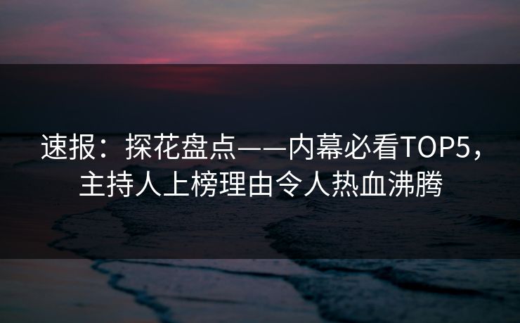 速报：探花盘点——内幕必看TOP5，主持人上榜理由令人热血沸腾