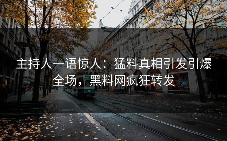主持人一语惊人：猛料真相引发引爆全场，黑料网疯狂转发