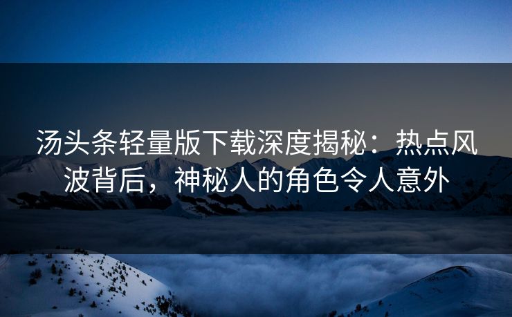 汤头条轻量版下载深度揭秘：热点风波背后，神秘人的角色令人意外