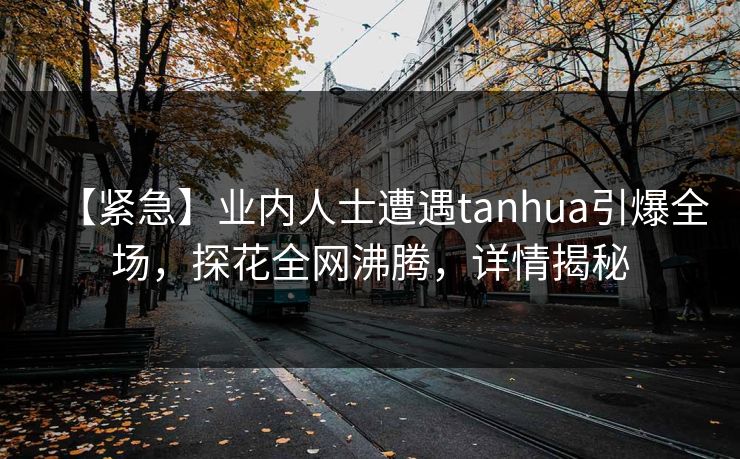 【紧急】业内人士遭遇tanhua引爆全场，探花全网沸腾，详情揭秘