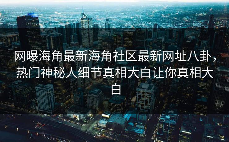 网曝海角最新海角社区最新网址八卦，热门神秘人细节真相大白让你真相大白