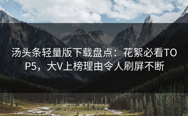 汤头条轻量版下载盘点：花絮必看TOP5，大V上榜理由令人刷屏不断