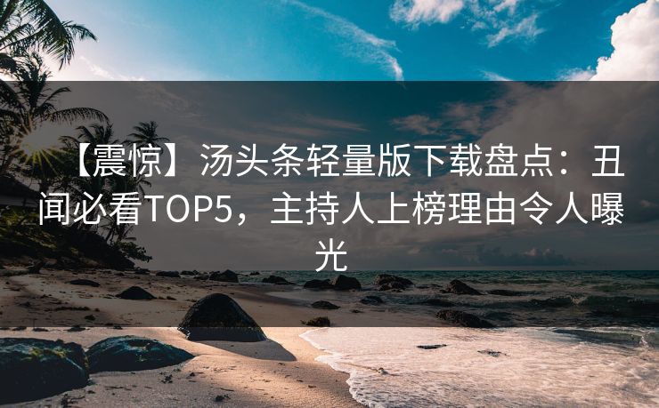 【震惊】汤头条轻量版下载盘点：丑闻必看TOP5，主持人上榜理由令人曝光